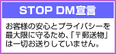 STOP DM宣言 お客様の安心とプライバシーを最大限に守るため「〒郵送物」は一切お送りしていません。