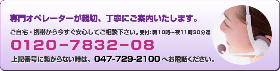 専門オペレーターが親切、丁寧にご案内いたします。ご自宅・携帯から今すぐ安心してご相談ください。0120-7832-08 上記番号に繋がらない時は、047-729-2100へお電話ください。受付午前10時〜翌朝5時まで